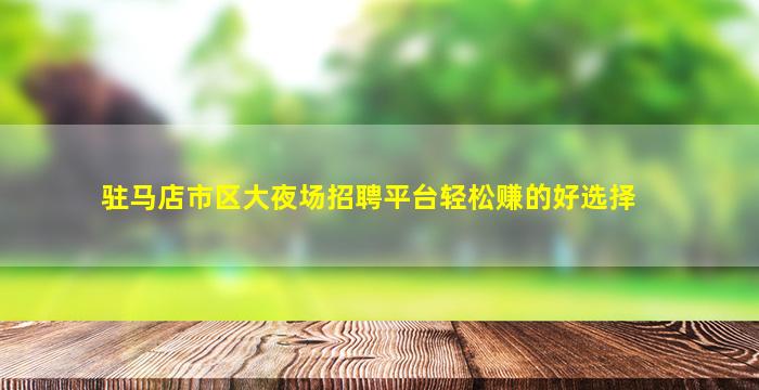 驻马店市区大夜场招聘平台轻松赚的好选择